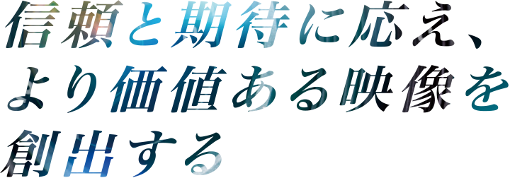 信頼と期待に応え、より価値ある映像を創出する